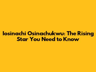 Iosinachi Osinachukwu: The Rising Star You Need to Know