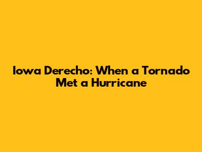 Iowa Derecho: When a Tornado Met a Hurricane