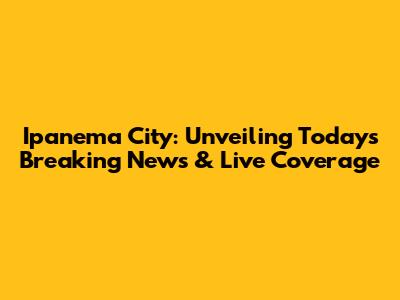 Ipanema City: Unveiling Today's Breaking News & Live Coverage