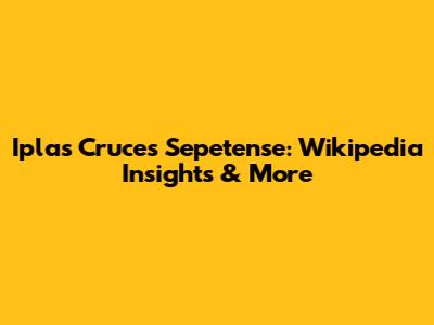 Iplas Cruces Sepetense: Wikipedia Insights & More