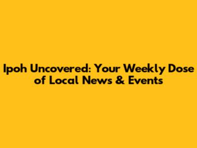 Ipoh Uncovered: Your Weekly Dose of Local News & Events
