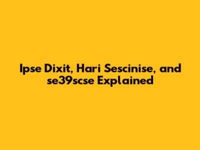 Ipse Dixit, Hari Sescinise, and se39scse Explained
