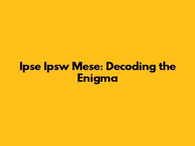 Ipse Ipsw Mese: Decoding the Enigma