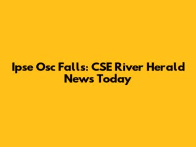 Ipse Osc Falls: CSE River Herald News Today