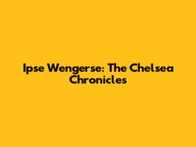 Ipse Wengerse: The Chelsea Chronicles