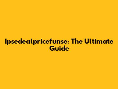 Ipsedealpricefunse: The Ultimate Guide
