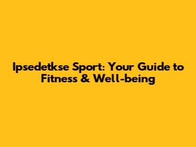 Ipsedetkse Sport: Your Guide to Fitness & Well-being