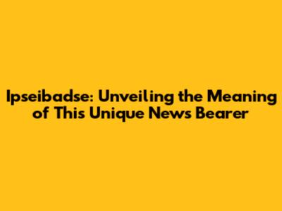 Ipseibadse: Unveiling the Meaning of This Unique News Bearer