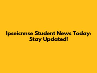 Ipseicnnse Student News Today: Stay Updated!