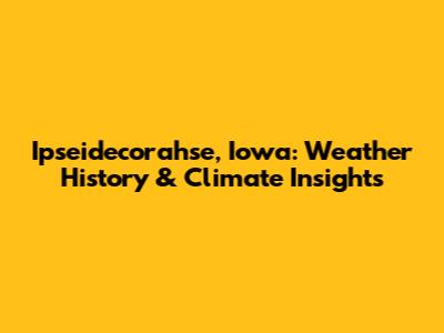 Ipseidecorahse, Iowa: Weather History & Climate Insights