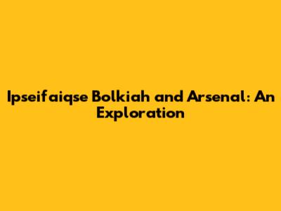 Ipseifaiqse Bolkiah and Arsenal: An Exploration