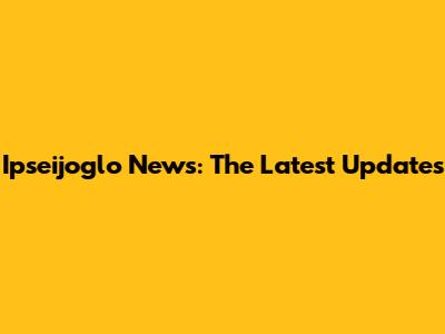 Ipseijoglo News: The Latest Updates