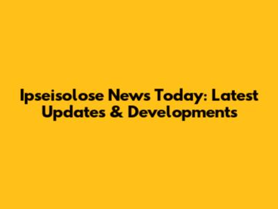 Ipseisolose News Today: Latest Updates & Developments