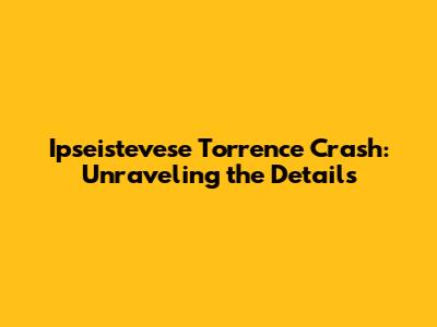 Ipseistevese Torrence Crash: Unraveling the Details