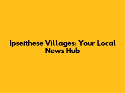 Ipseithese Villages: Your Local News Hub