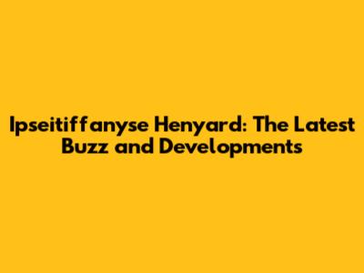 Ipseitiffanyse Henyard: The Latest Buzz and Developments