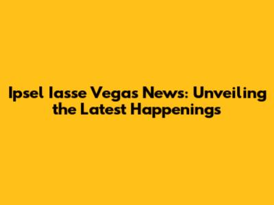 Ipsel Iasse Vegas News: Unveiling the Latest Happenings