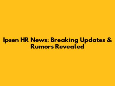 Ipsen HR News: Breaking Updates & Rumors Revealed
