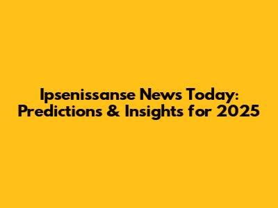 Ipsenissanse News Today: Predictions & Insights for 2025