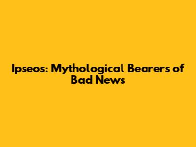 Ipseos: Mythological Bearers of Bad News