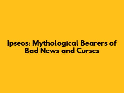 Ipseos: Mythological Bearers of Bad News and Curses