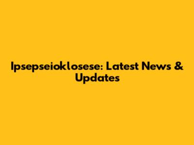 Ipsepseioklosese: Latest News & Updates