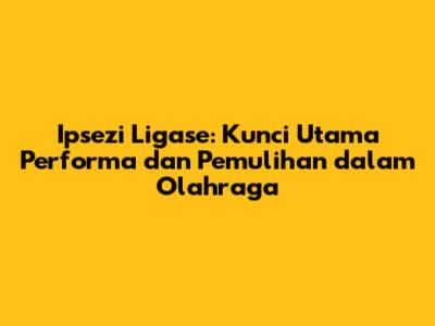 Ipsezi Ligase: Kunci Utama Performa dan Pemulihan dalam Olahraga