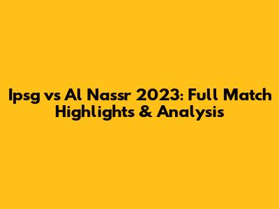 Ipsg vs Al Nassr 2023: Full Match Highlights & Analysis