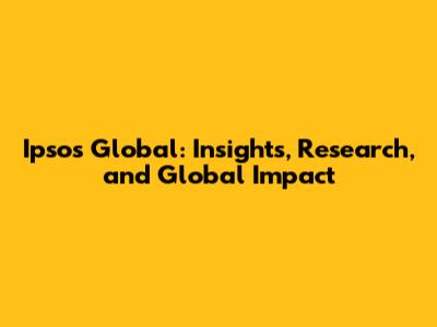 Ipsos Global: Insights, Research, and Global Impact