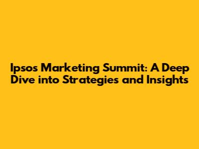 Ipsos Marketing Summit: A Deep Dive into Strategies and Insights