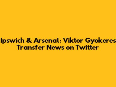 Ipswich & Arsenal: Viktor Gyokeres Transfer News on Twitter