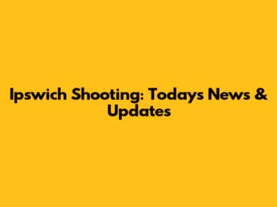 Ipswich Shooting: Today's News & Updates
