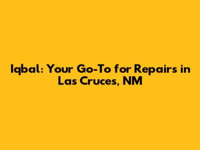 Iqbal: Your Go-To for Repairs in Las Cruces, NM