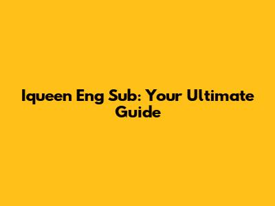 Iqueen Eng Sub: Your Ultimate Guide