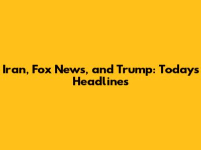 Iran, Fox News, and Trump: Today's Headlines