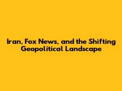 Iran, Fox News, and the Shifting Geopolitical Landscape