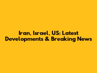 Iran, Israel, US: Latest Developments & Breaking News