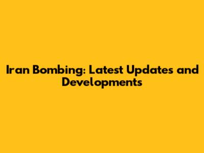 Iran Bombing: Latest Updates and Developments