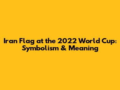 Iran Flag at the 2022 World Cup: Symbolism & Meaning