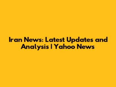 Iran News: Latest Updates and Analysis | Yahoo News
