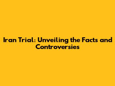 Iran Trial: Unveiling the Facts and Controversies