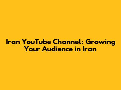 Iran YouTube Channel: Growing Your Audience in Iran