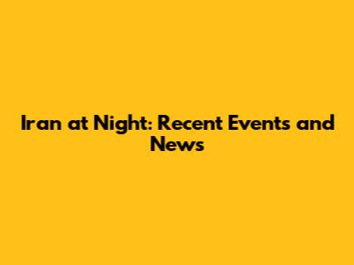 Iran at Night: Recent Events and News