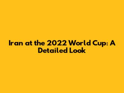 Iran at the 2022 World Cup: A Detailed Look