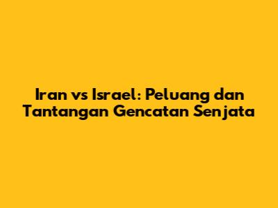 Iran vs Israel: Peluang dan Tantangan Gencatan Senjata