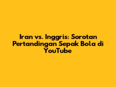 Iran vs. Inggris: Sorotan Pertandingan Sepak Bola di YouTube