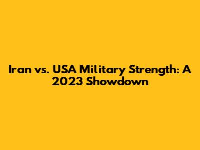 Iran vs. USA Military Strength: A 2023 Showdown