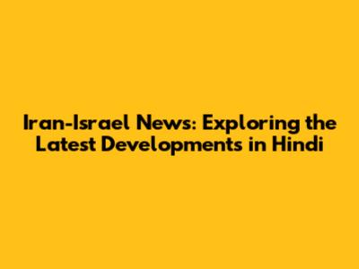 Iran-Israel News: Exploring the Latest Developments in Hindi