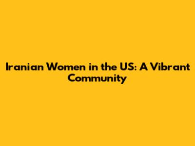 Iranian Women in the US: A Vibrant Community