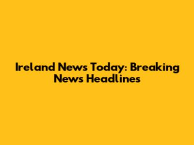 Ireland News Today: Breaking News Headlines